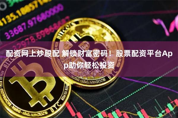 配资网上炒股配 解锁财富密码！股票配资平台App助你轻松投资