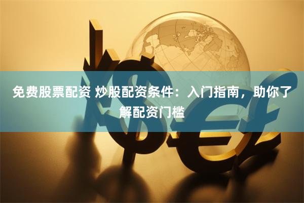 免费股票配资 炒股配资条件：入门指南，助你了解配资门槛