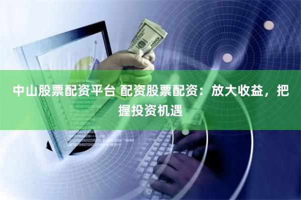 中山股票配资平台 配资股票配资：放大收益，把握投资机遇