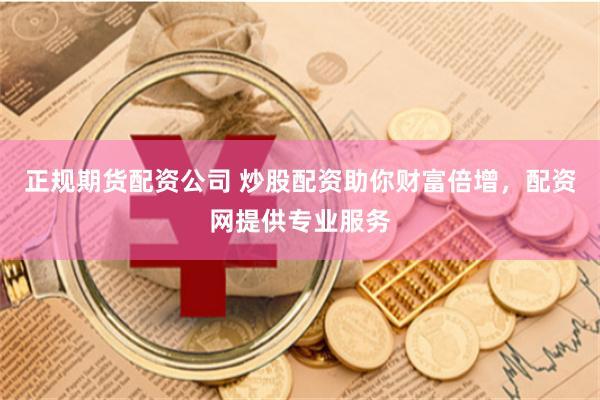 正规期货配资公司 炒股配资助你财富倍增，配资网提供专业服务