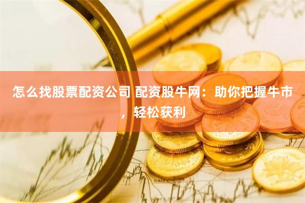 怎么找股票配资公司 配资股牛网：助你把握牛市，轻松获利