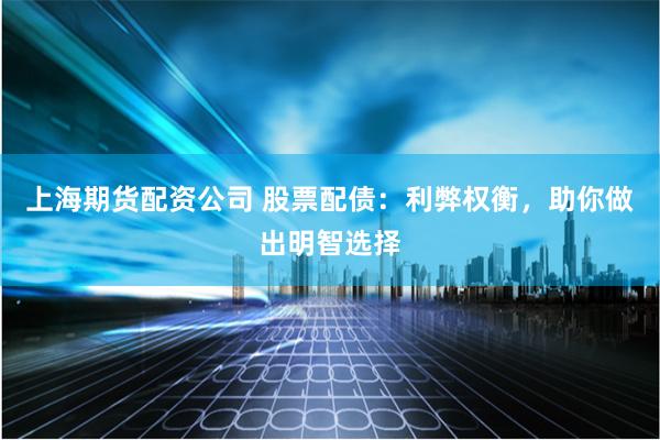上海期货配资公司 股票配债：利弊权衡，助你做出明智选择