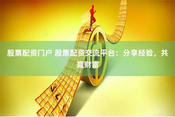 股票配资门户 股票配资交流平台：分享经验，共赢财富