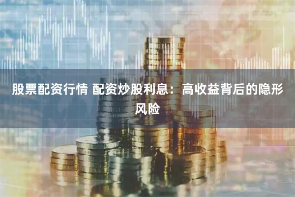 股票配资行情 配资炒股利息：高收益背后的隐形风险