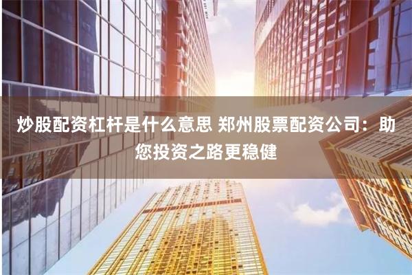 炒股配资杠杆是什么意思 郑州股票配资公司：助您投资之路更稳健
