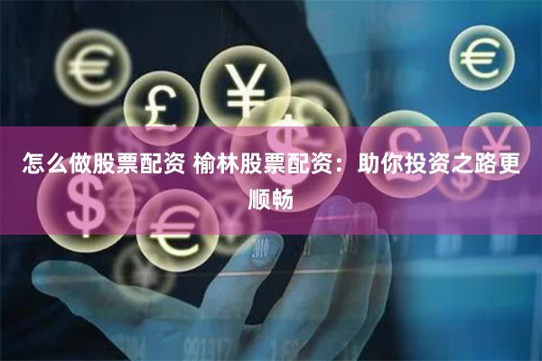 怎么做股票配资 榆林股票配资：助你投资之路更顺畅