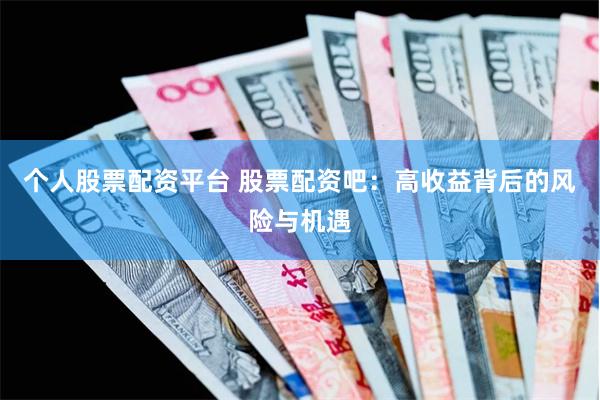 个人股票配资平台 股票配资吧：高收益背后的风险与机遇