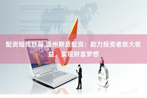 配资短线炒股 温州期货配资：助力投资者放大收益，实现财富梦想