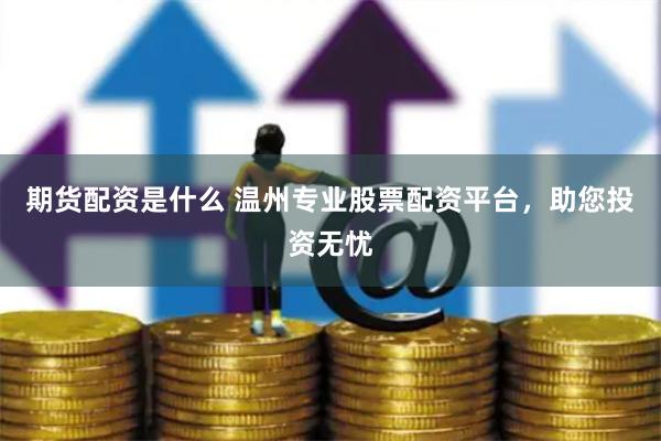 期货配资是什么 温州专业股票配资平台，助您投资无忧