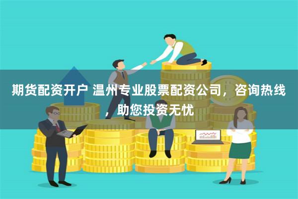 期货配资开户 温州专业股票配资公司，咨询热线，助您投资无忧