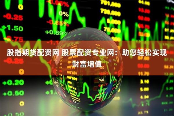 股指期货配资网 股票配资专业网：助您轻松实现财富增值