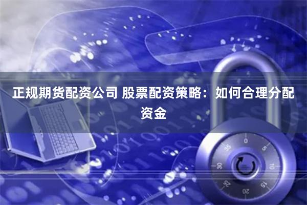 正规期货配资公司 股票配资策略：如何合理分配资金