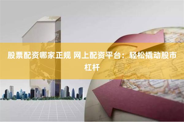 股票配资哪家正规 网上配资平台：轻松撬动股市杠杆