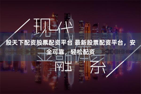 股天下配资股票配资平台 最新股票配资平台，安全可靠，轻松配资