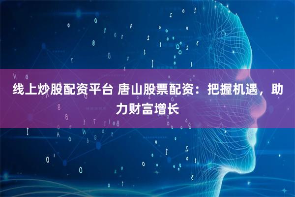 线上炒股配资平台 唐山股票配资：把握机遇，助力财富增长