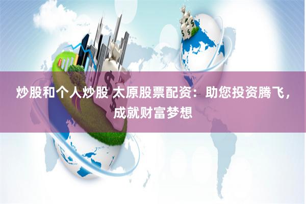 炒股和个人炒股 太原股票配资：助您投资腾飞，成就财富梦想