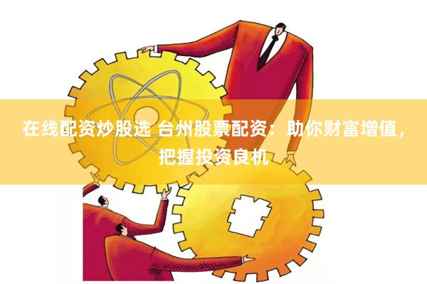 在线配资炒股选 台州股票配资：助你财富增值，把握投资良机