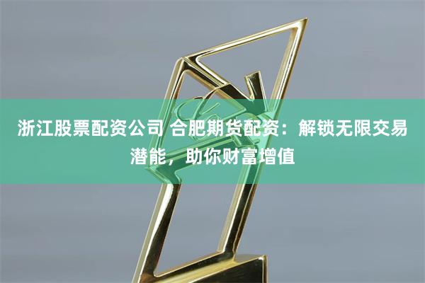 浙江股票配资公司 合肥期货配资：解锁无限交易潜能，助你财富增值