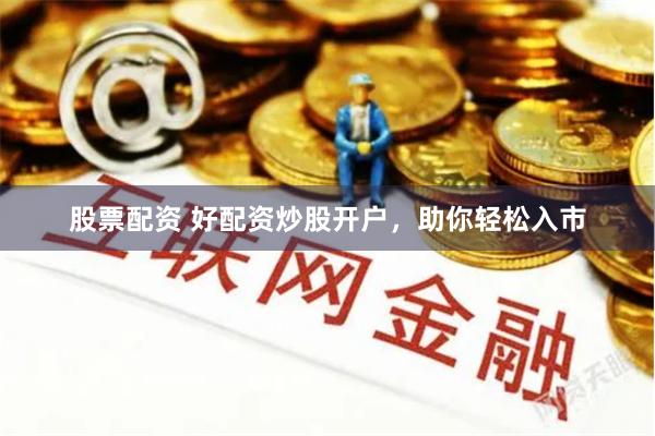 股票配资 好配资炒股开户，助你轻松入市