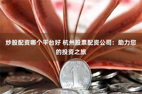 炒股配资哪个平台好 杭州股票配资公司：助力您的投资之旅
