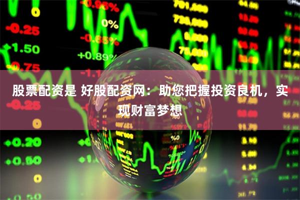 股票配资是 好股配资网：助您把握投资良机，实现财富梦想