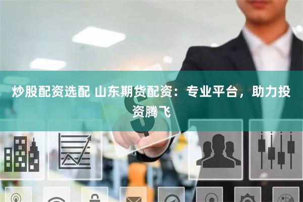 炒股配资选配 山东期货配资：专业平台，助力投资腾飞